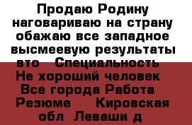 Продаю Родину.наговариваю на страну.обажаю все западное.высмеевую результаты вто › Специальность ­ Не хороший человек - Все города Работа » Резюме   . Кировская обл.,Леваши д.